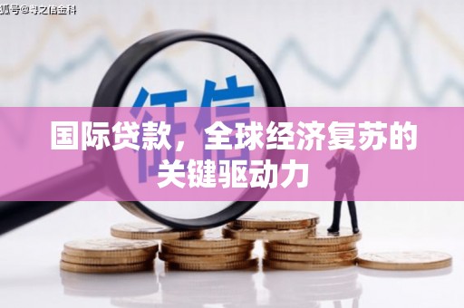 碌曲国际贷款，全球经济复苏的关键驱动力
