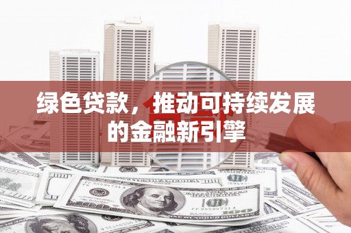 天津绿色贷款，推动可持续发展的金融新引擎