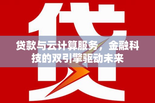 南票贷款与云计算服务，金融科技的双引擎驱动未来
