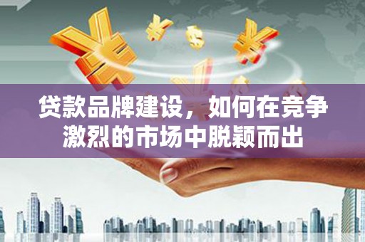 旬阳贷款品牌建设，如何在竞争激烈的市场中脱颖而出