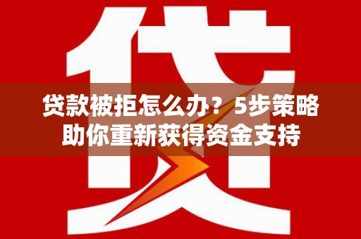 张湾贷款被拒怎么办？5步策略助你重新获得资金支持