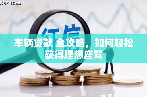 光明新区车辆贷款 全攻略，如何轻松获得理想座驾