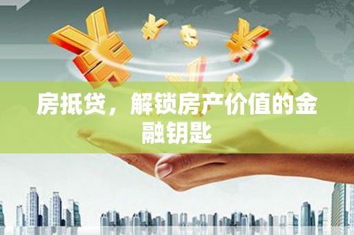 泸溪房抵贷，解锁房产价值的金融钥匙