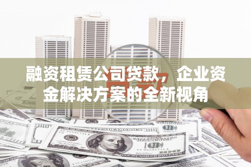 后里融资租赁公司贷款，企业资金解决方案的全新视角