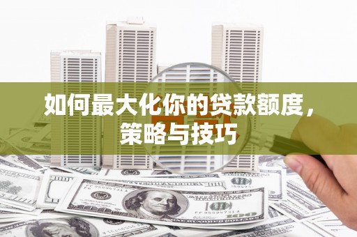 肥乡如何最大化你的贷款额度，策略与技巧