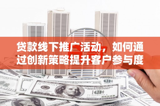 茄萣贷款线下推广活动，如何通过创新策略提升客户参与度