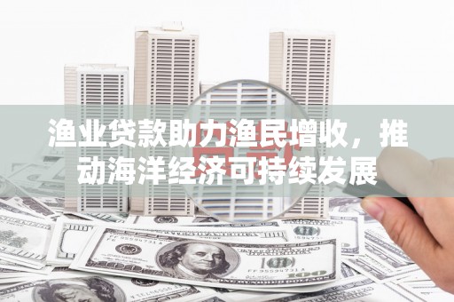 长岭渔业贷款助力渔民增收，推动海洋经济可持续发展