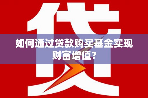 西市如何通过贷款购买基金实现财富增值？