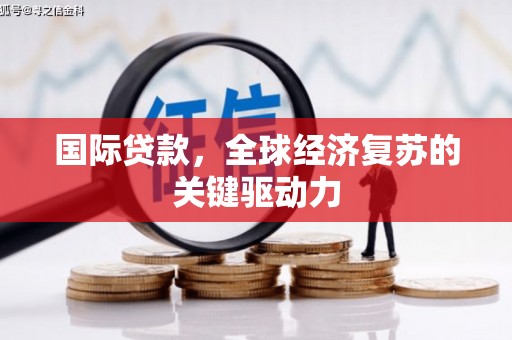 西林国际贷款，全球经济复苏的关键驱动力