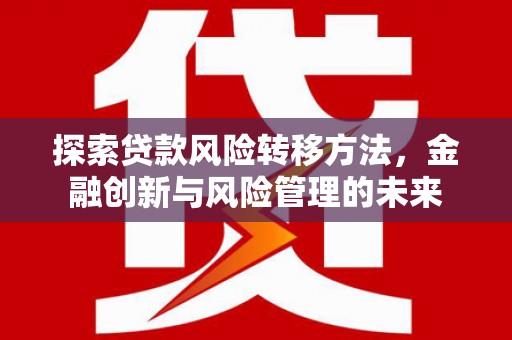 安宁探索贷款风险转移方法，金融创新与风险管理的未来