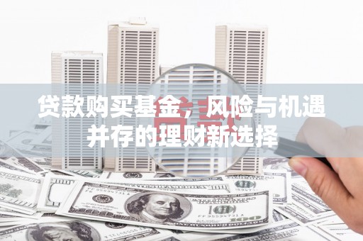 里港贷款购买基金，风险与机遇并存的理财新选择