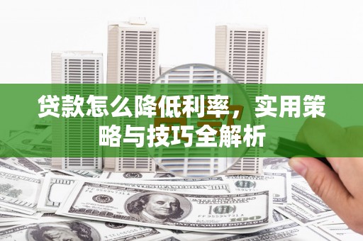 吴起贷款怎么降低利率，实用策略与技巧全解析