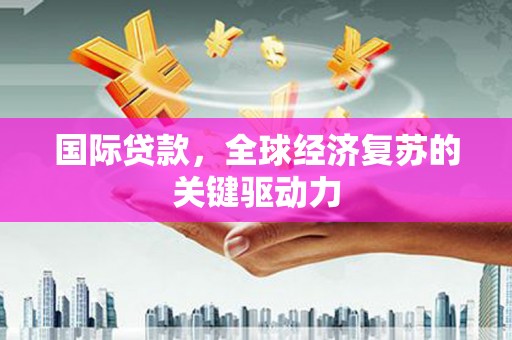 湘东国际贷款，全球经济复苏的关键驱动力