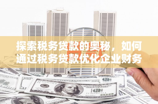 同德探索税务贷款的奥秘，如何通过税务贷款优化企业财务