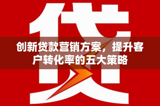云岩创新贷款营销方案，提升客户转化率的五大策略