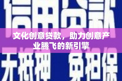 赤壁文化创意贷款，助力创意产业腾飞的新引擎