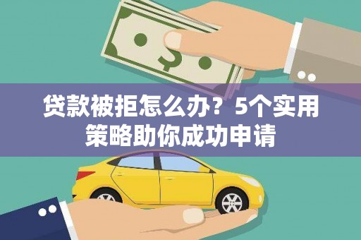 元长贷款被拒怎么办？5个实用策略助你成功申请
