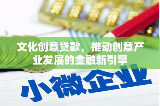 溆浦文化创意贷款，推动创意产业发展的金融新引擎
