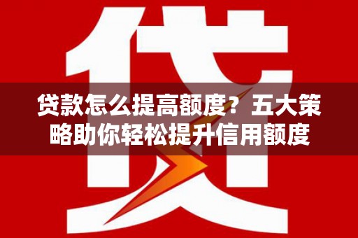 南岳贷款怎么提高额度？五大策略助你轻松提升信用额度