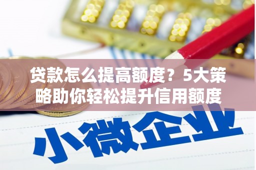安宁贷款怎么提高额度？5大策略助你轻松提升信用额度