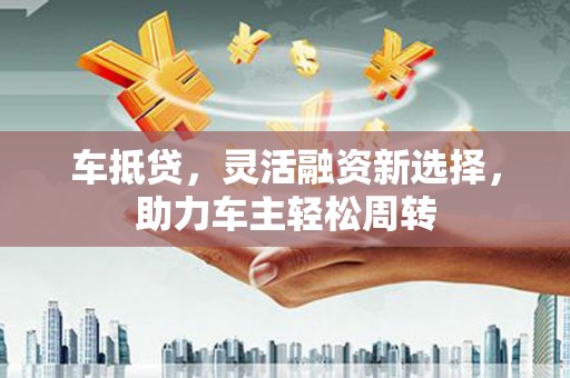 中阳车抵贷，灵活融资新选择，助力车主轻松周转
