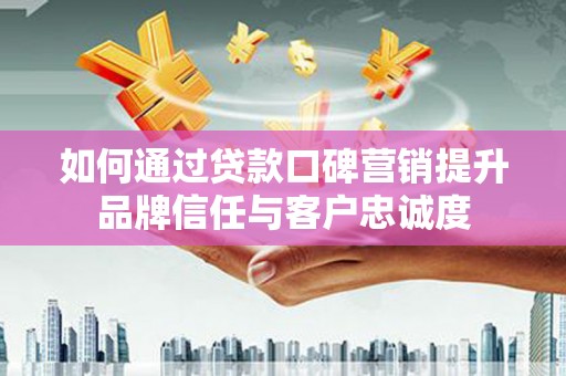 社头如何通过贷款口碑营销提升品牌信任与客户忠诚度