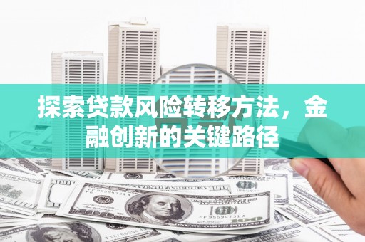 扎兰屯探索贷款风险转移方法，金融创新的关键路径