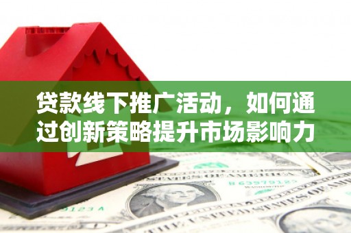 新余贷款线下推广活动，如何通过创新策略提升市场影响力