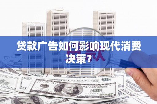 罗平贷款广告如何影响现代消费决策？