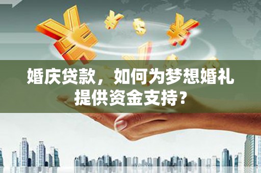 顺河婚庆贷款，如何为梦想婚礼提供资金支持？