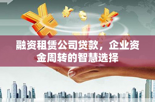 嘉模堂区融资租赁公司贷款，企业资金周转的智慧选择