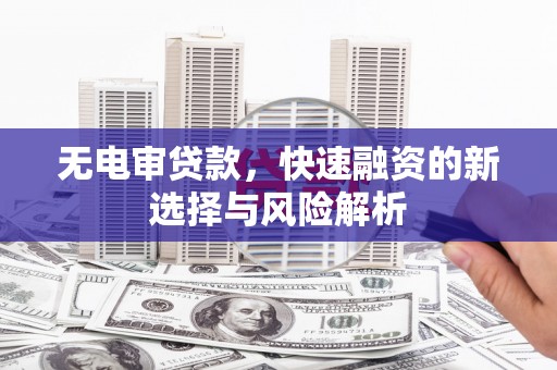 乌当无电审贷款，快速融资的新选择与风险解析