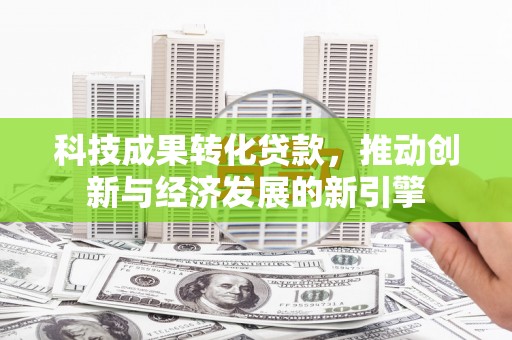 树林科技成果转化贷款，推动创新与经济发展的新引擎