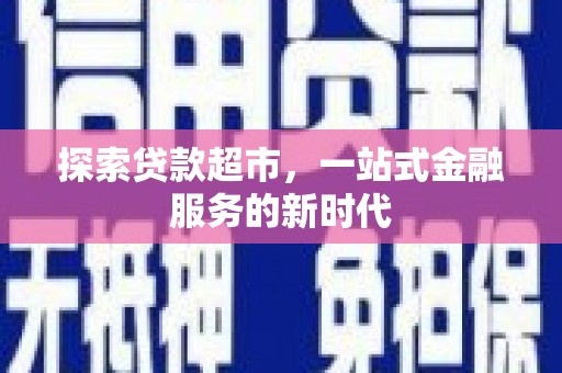 尼勒克探索贷款超市，一站式金融服务的新时代