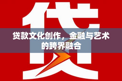茂名贷款文化创作，金融与艺术的跨界融合