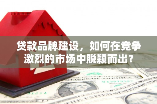 榆中贷款品牌建设，如何在竞争激烈的市场中脱颖而出？