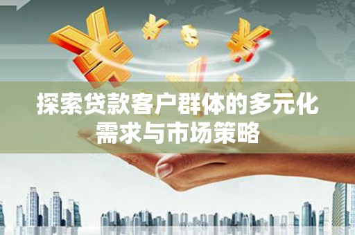 朔州探索贷款客户群体的多元化需求与市场策略