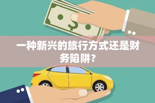 定兴一种新兴的旅行方式还是财务陷阱？